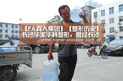 【PA真人集团】【整形历史】长沙华美华韩整形,曾经长沙的整形标杆(图1) PA真人平台